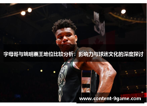 字母哥与姚明票王地位比较分析：影响力与球迷文化的深度探讨
