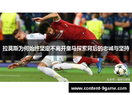 拉莫斯为何始终坚定不离开皇马探索背后的忠诚与坚持