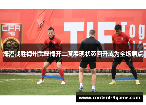 海港战胜梅州武磊梅开二度展现状态回升成为全场焦点