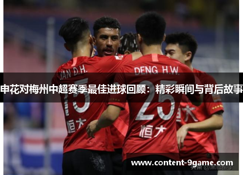 申花对梅州中超赛季最佳进球回顾：精彩瞬间与背后故事