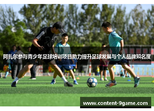 阿扎尔参与青少年足球培训项目助力提升足球发展与个人品牌知名度