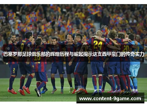 巴塞罗那足球俱乐部的辉煌历程与崛起揭示这支西甲豪门的传奇实力