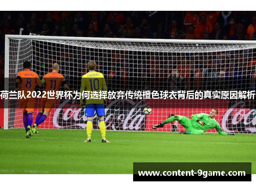荷兰队2022世界杯为何选择放弃传统橙色球衣背后的真实原因解析